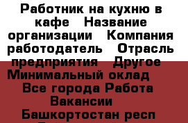 Работник на кухню в кафе › Название организации ­ Компания-работодатель › Отрасль предприятия ­ Другое › Минимальный оклад ­ 1 - Все города Работа » Вакансии   . Башкортостан респ.,Баймакский р-н